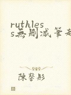 ruthless无删减笔趣阁无弹窗