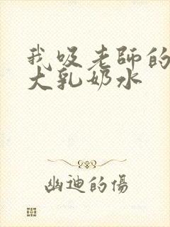 我吸老师的丰满大乳奶水