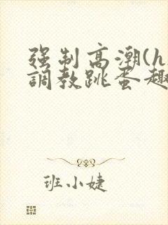 强制高潮(h)调教跳蛋趣笔阁