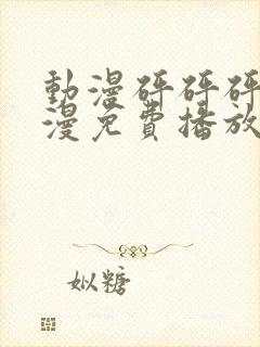 动漫砰砰砰砰动漫免费播放