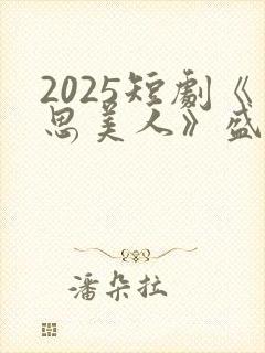 2025短剧《思美人》盛妩大结局