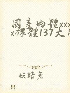 国产肉体xxxx裸体137大胆va