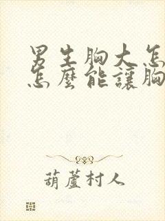 男生胸大怎么办怎么能让胸变小