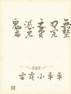 鬼灭之刃无限城篇免费完整版出了吗