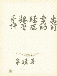 牙龈经常出血是什么病的前兆