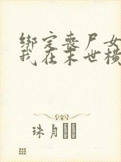 绑定丧尸女友,我在末世横着走