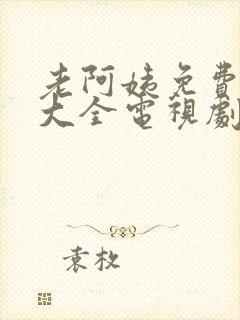 老阿姨免费观看大全电视剧在线播放