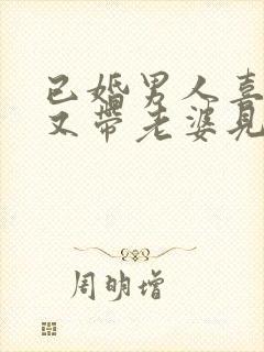 已婚男人喜欢你又带老婆见你
