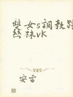 双女s调教踩踏丝袜vk