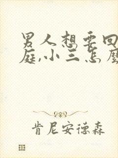 男人想要回归家庭,小三怎么挽回
