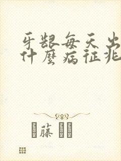牙龈每天出血是什么病征兆