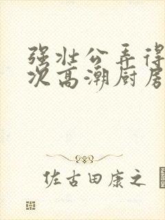 强壮公弄得我次次高潮厨房