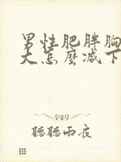 男性肥胖胸部肥大怎么减下去