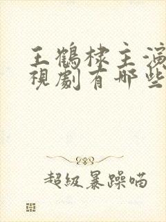 王鹤棣主演的电视剧有哪些