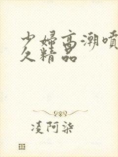 少妇高潮喷水久久精品