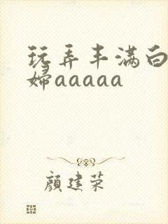 玩弄丰满白嫩少妇aaaaa