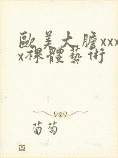 欧美大胆xxxx裸体艺术