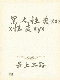 黑人性爽xxxx性爽xyx