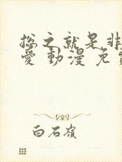 总之就是非常可爱 动漫 免费观看