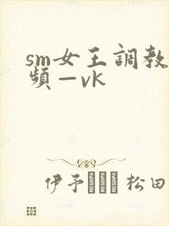 sm女王调教视频—vk