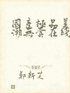 国产极品美女高潮无套在线观看