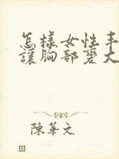 怎样女性丰胸能让胸部变大