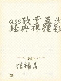 ass欣赏亚洲经典裸体影片