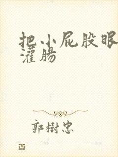 把小屁股眼扒开灌肠