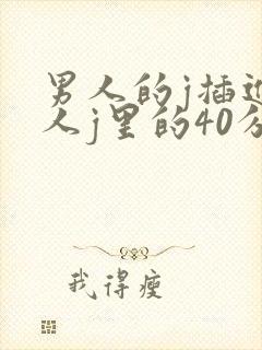 男人的j插进女人j里的40分钟视频