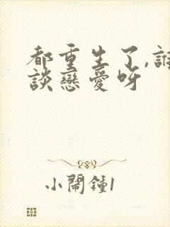 都重生了,谁还谈恋爱呀