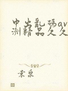 中出乱码av亚洲精品久久天堂