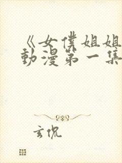 《女仆姐姐2》动漫第一集真人版