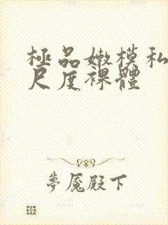 极品嫩模私拍大尺度裸体