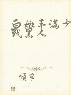 白嫩丰满少妇大战黑人