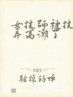 女技师被技师玩弄高潮了