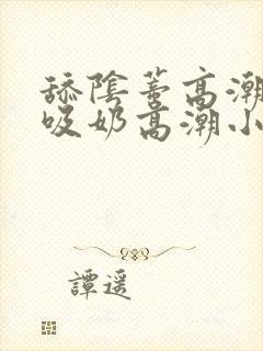 舔阴蒂高潮小说吸奶高潮小说
