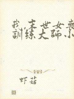 我,末世女丧尸训练大师小说