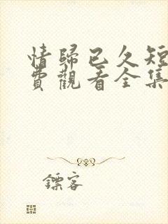 情归已久短剧免费观看全集播放