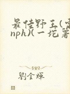 最佳野王(电竞nph)(一坨薯饼)_