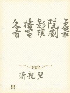 久播影院免费观看电视剧最新网站大全