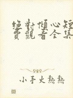 绝对倾心短剧免费观看全集高清