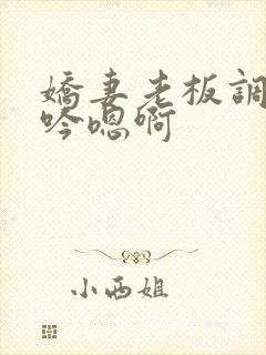 娇妻老板调教呻吟嗯啊