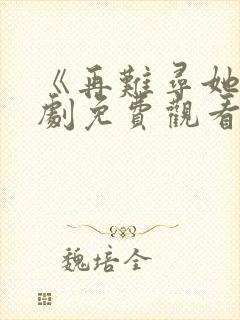 《再难寻她》短剧免费观看全集