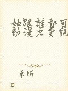 她跟谁都可以爱动漫免费观看全集