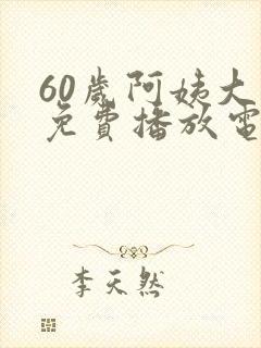 60岁阿姨大人免费播放电视剧高清