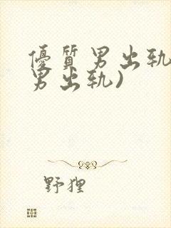 优质男出轨h(男出轨)