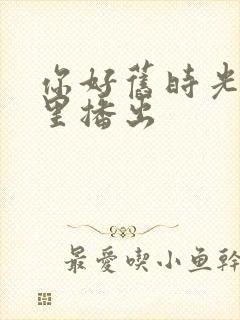 你好旧时光在哪里播出
