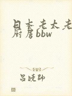 日本老太老熟妇厨房bbw
