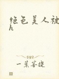 绝色美人被辱记h