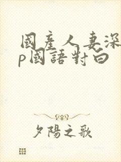 国产人妻深喉3p国语对白